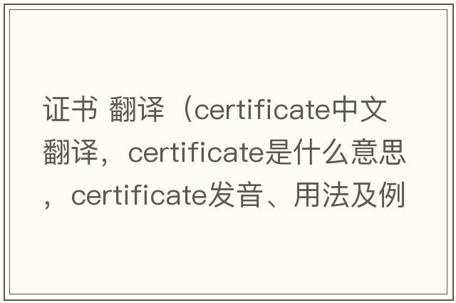 證書 翻譯（certificate中文翻譯，certificate是什么意思，certificate發(fā)音、用法及例句）