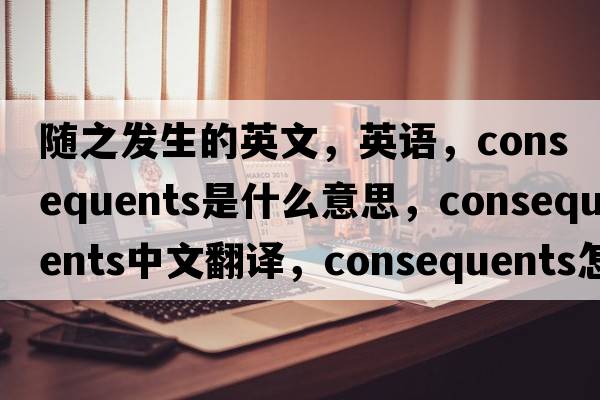隨之發(fā)生的英文，英語，consequents是什么意思，consequents中文翻譯，consequents怎么讀、發(fā)音、用法及例句