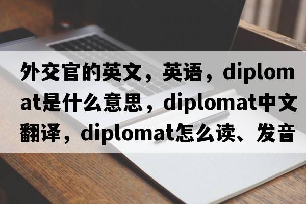 外交官的英文，英語，diplomat是什么意思，diplomat中文翻譯，diplomat怎么讀、發(fā)音、用法及例句