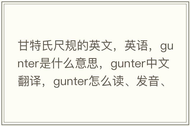 甘特氏尺規(guī)的英文，英語，gunter是什么意思，gunter中文翻譯，gunter怎么讀、發(fā)音、用法及例句