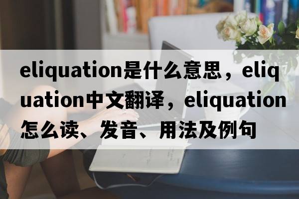 eliquation是什么意思，eliquation中文翻譯，eliquation怎么讀、發(fā)音、用法及例句