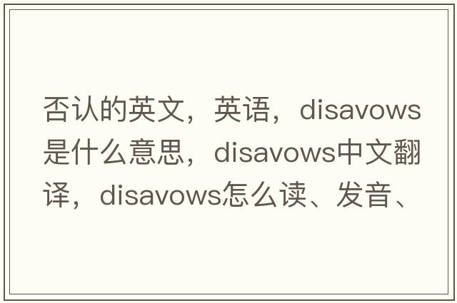 否認(rèn)的英文，英語，disavows是什么意思，disavows中文翻譯，disavows怎么讀、發(fā)音、用法及例句