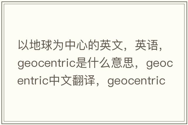 以地球?yàn)橹行牡挠⑽?，英語，geocentric是什么意思，geocentric中文翻譯，geocentric怎么讀、發(fā)音、用法及例句