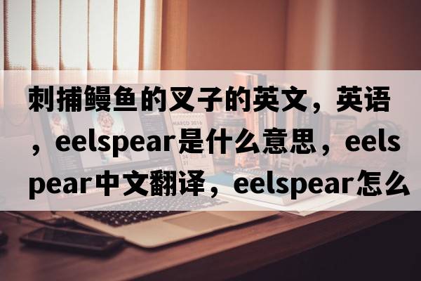 刺捕鰻魚的叉子的英文，英語，eelspear是什么意思，eelspear中文翻譯，eelspear怎么讀、發(fā)音、用法及例句