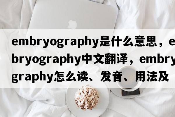 embryography是什么意思，embryography中文翻譯，embryography怎么讀、發(fā)音、用法及例句
