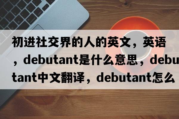 初進(jìn)社交界的人的英文，英語(yǔ)，debutant是什么意思，debutant中文翻譯，debutant怎么讀、發(fā)音、用法及例句