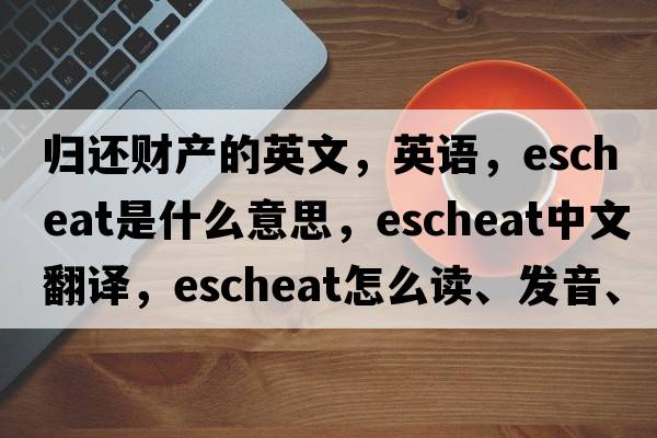 歸還財(cái)產(chǎn)的英文，英語，escheat是什么意思，escheat中文翻譯，escheat怎么讀、發(fā)音、用法及例句