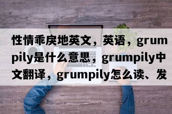 性情乖戾地英文，英語，grumpily是什么意思，grumpily中文翻譯，grumpily怎么讀、發(fā)音、用法及例句