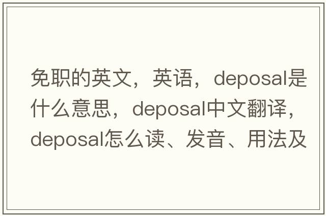 免職的英文，英語，deposal是什么意思，deposal中文翻譯，deposal怎么讀、發(fā)音、用法及例句
