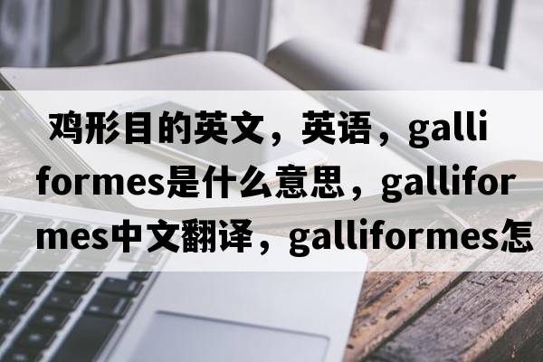  雞形目的英文，英語，Galliformes是什么意思，Galliformes中文翻譯，Galliformes怎么讀、發(fā)音、用法及例句