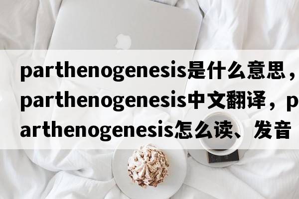 parthenogenesis是什么意思，parthenogenesis中文翻譯，parthenogenesis怎么讀、發(fā)音、用法及例句