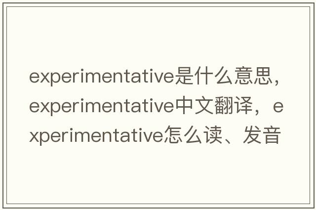 experimentative是什么意思，experimentative中文翻譯，experimentative怎么讀、發(fā)音、用法及例句