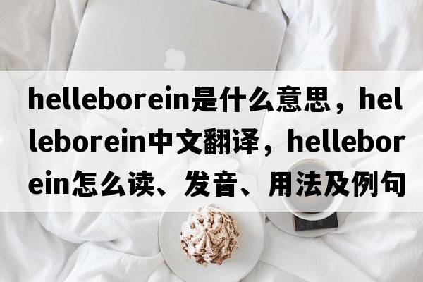 helleborein是什么意思，helleborein中文翻譯，helleborein怎么讀、發(fā)音、用法及例句