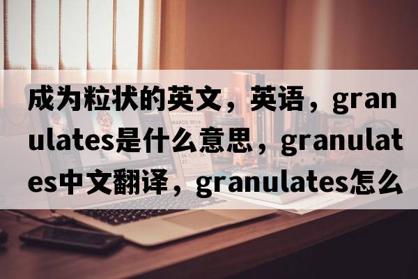 成為粒狀的英文，英語，granulates是什么意思，granulates中文翻譯，granulates怎么讀、發(fā)音、用法及例句