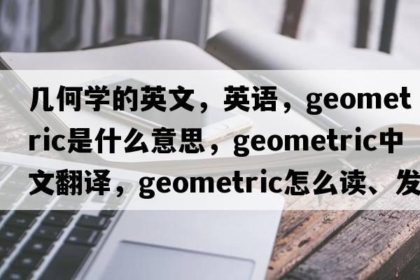 幾何學的英文，英語，geometric是什么意思，geometric中文翻譯，geometric怎么讀、發(fā)音、用法及例句