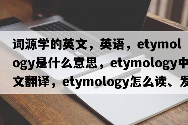 詞源學的英文，英語，etymology是什么意思，etymology中文翻譯，etymology怎么讀、發(fā)音、用法及例句