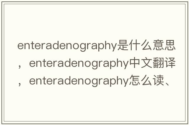 enteradenography是什么意思，enteradenography中文翻譯，enteradenography怎么讀、發(fā)音、用法及例句