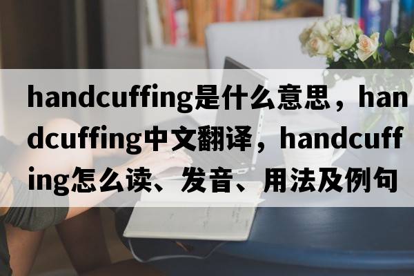 handcuffing是什么意思，handcuffing中文翻譯，handcuffing怎么讀、發(fā)音、用法及例句