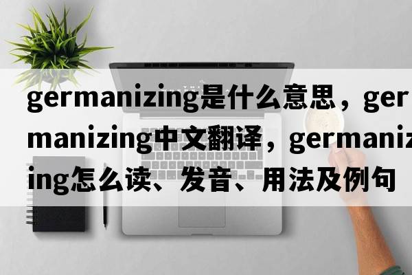 Germanizing是什么意思，Germanizing中文翻譯，Germanizing怎么讀、發(fā)音、用法及例句