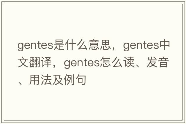 gentes是什么意思，gentes中文翻譯，gentes怎么讀、發(fā)音、用法及例句