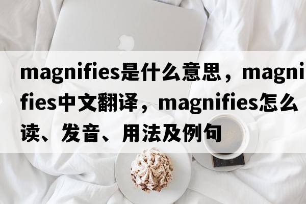 magnifies是什么意思，magnifies中文翻譯，magnifies怎么讀、發(fā)音、用法及例句