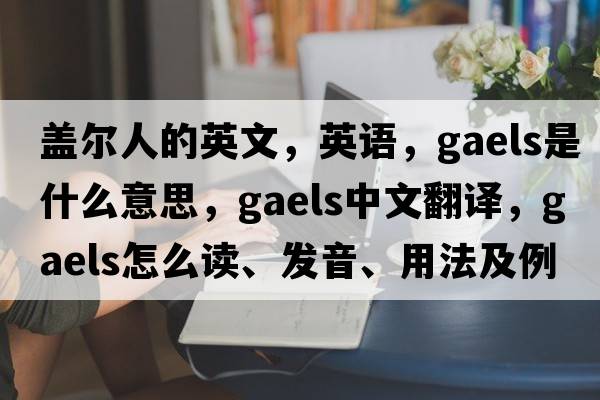 蓋爾人的英文，英語(yǔ)，Gaels是什么意思，Gaels中文翻譯，Gaels怎么讀、發(fā)音、用法及例句