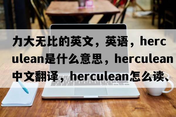 力大無比的英文，英語，herculean是什么意思，herculean中文翻譯，herculean怎么讀、發(fā)音、用法及例句