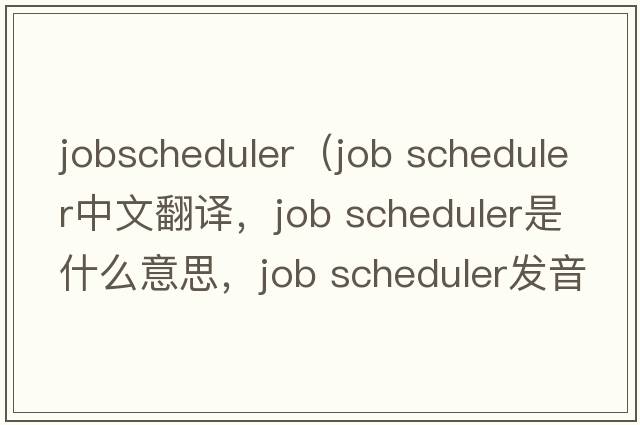 jobscheduler（job scheduler中文翻譯，job scheduler是什么意思，job scheduler發(fā)音、用法及例句）