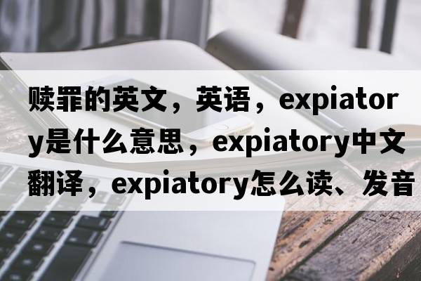 贖罪的英文，英語，expiatory是什么意思，expiatory中文翻譯，expiatory怎么讀、發(fā)音、用法及例句