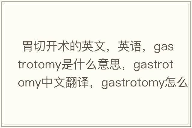  胃切開術(shù)的英文，英語(yǔ)，gastrotomy是什么意思，gastrotomy中文翻譯，gastrotomy怎么讀、發(fā)音、用法及例句