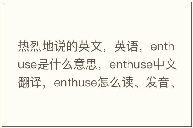 熱烈地說的英文，英語，enthuse是什么意思，enthuse中文翻譯，enthuse怎么讀、發(fā)音、用法及例句