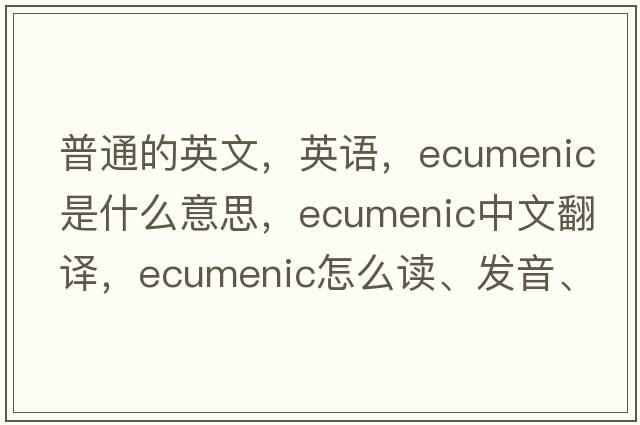 普通的英文，英語，ecumenic是什么意思，ecumenic中文翻譯，ecumenic怎么讀、發(fā)音、用法及例句