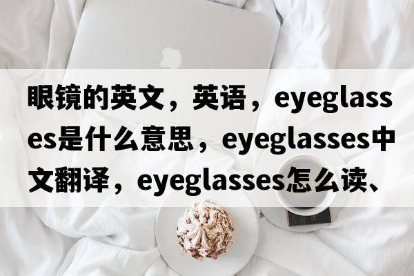 眼鏡的英文，英語，eyeglasses是什么意思，eyeglasses中文翻譯，eyeglasses怎么讀、發(fā)音、用法及例句