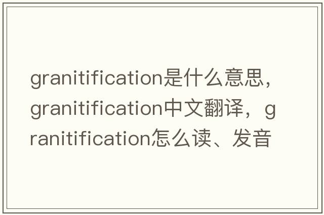 granitification是什么意思，granitification中文翻譯，granitification怎么讀、發(fā)音、用法及例句