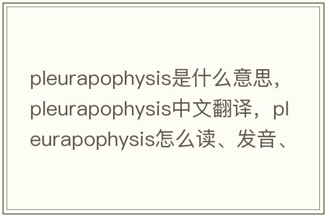 pleurapophysis是什么意思，pleurapophysis中文翻譯，pleurapophysis怎么讀、發(fā)音、用法及例句