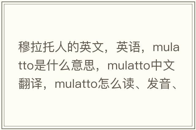 穆拉托人的英文，英語，mulatto是什么意思，mulatto中文翻譯，mulatto怎么讀、發(fā)音、用法及例句