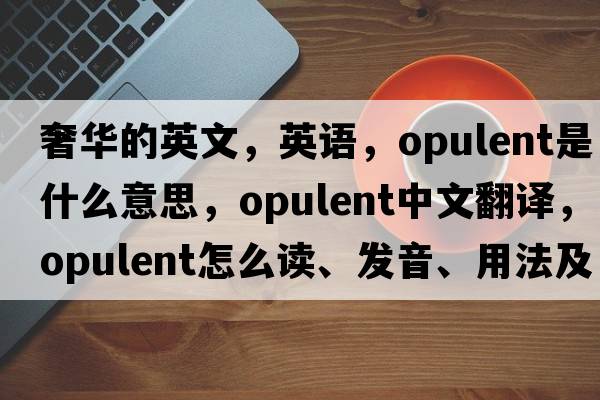 奢華的英文，英語，opulent是什么意思，opulent中文翻譯，opulent怎么讀、發(fā)音、用法及例句