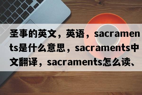 圣事的英文，英語(yǔ)，sacraments是什么意思，sacraments中文翻譯，sacraments怎么讀、發(fā)音、用法及例句
