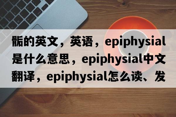 骺的英文，英語，epiphysial是什么意思，epiphysial中文翻譯，epiphysial怎么讀、發(fā)音、用法及例句