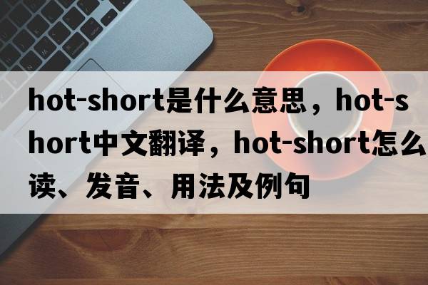 hot-short是什么意思，hot-short中文翻譯，hot-short怎么讀、發(fā)音、用法及例句