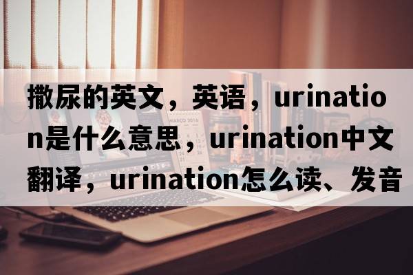 撒尿的英文，英語(yǔ)，urination是什么意思，urination中文翻譯，urination怎么讀、發(fā)音、用法及例句