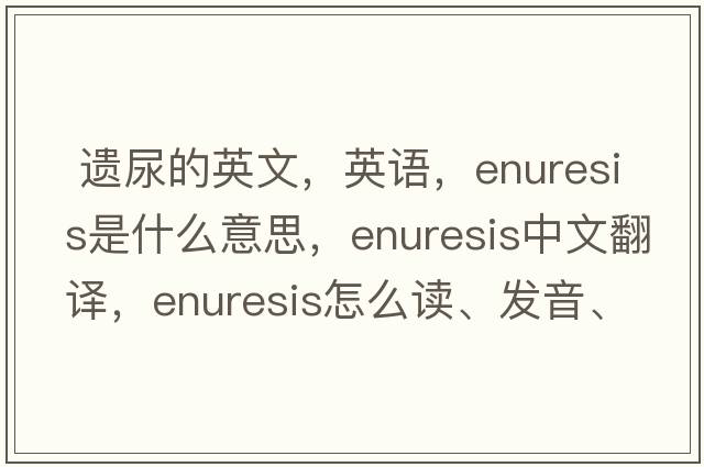  遺尿的英文，英語，enuresis是什么意思，enuresis中文翻譯，enuresis怎么讀、發(fā)音、用法及例句
