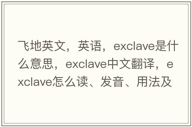 飛地英文，英語，exclave是什么意思，exclave中文翻譯，exclave怎么讀、發(fā)音、用法及例句