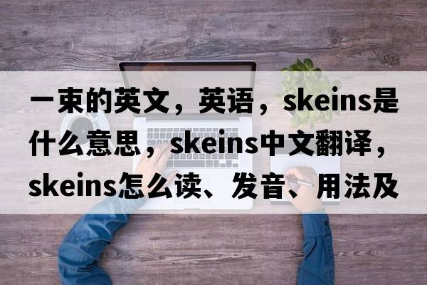一束的英文，英語(yǔ)，skeins是什么意思，skeins中文翻譯，skeins怎么讀、發(fā)音、用法及例句