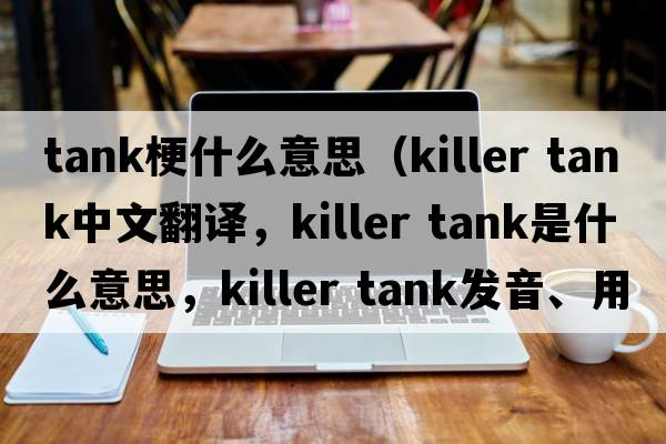 tank梗什么意思（killer tank中文翻譯，killer tank是什么意思，killer tank發(fā)音、用法及例句）