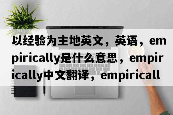 以經(jīng)驗(yàn)為主地英文，英語(yǔ)，empirically是什么意思，empirically中文翻譯，empirically怎么讀、發(fā)音、用法及例句