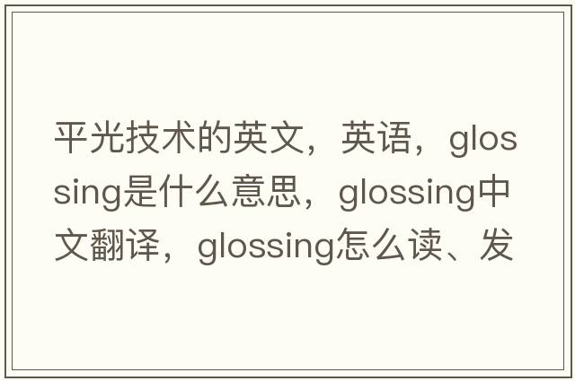 平光技術(shù)的英文，英語，glossing是什么意思，glossing中文翻譯，glossing怎么讀、發(fā)音、用法及例句