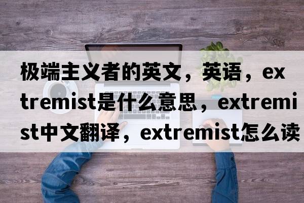 極端主義者的英文，英語，extremist是什么意思，extremist中文翻譯，extremist怎么讀、發(fā)音、用法及例句