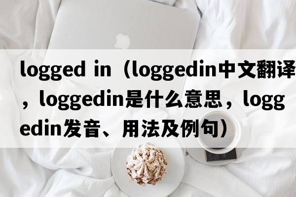 logged in（loggedin中文翻譯，loggedin是什么意思，loggedin發(fā)音、用法及例句）