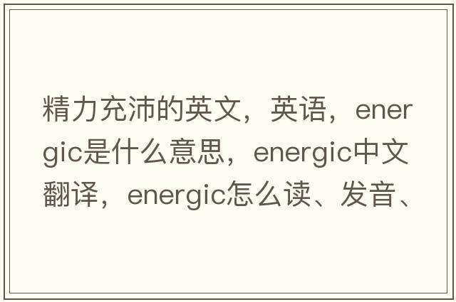 精力充沛的英文，英語，energic是什么意思，energic中文翻譯，energic怎么讀、發(fā)音、用法及例句